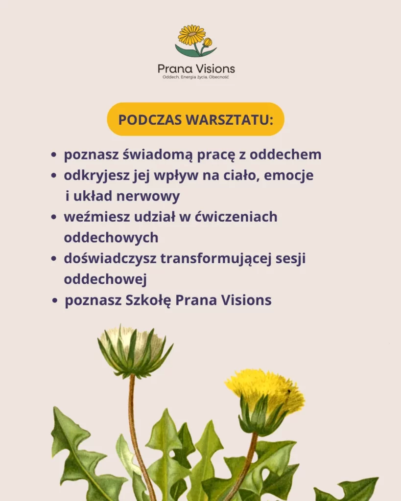 Podczas warsztatu poznasz świadomą pracę z oddechem, jej wpływ na ciało, emocje i układ nerwowy, weźmiesz udział w ćwiczeniach i sesji oddechowej oraz poznasz Szkołę Prana Visions